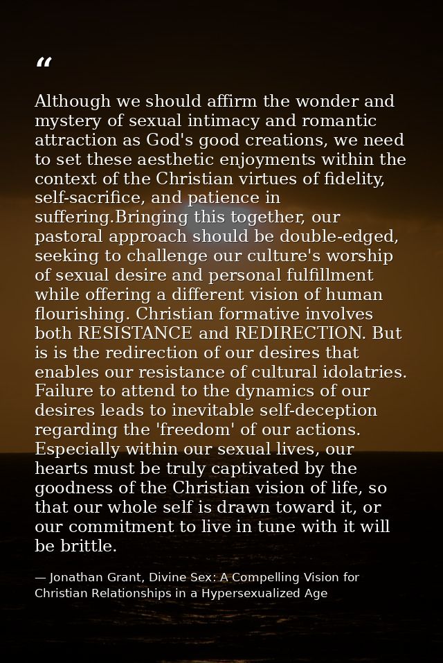 Although we should affirm the wonder and mystery of sexual intimacy and romantic attraction as God's good creations, we  — Jonathan Grant, Divine Sex: A Compelling Vision for Christian Relationships in a Hypersexualized Age