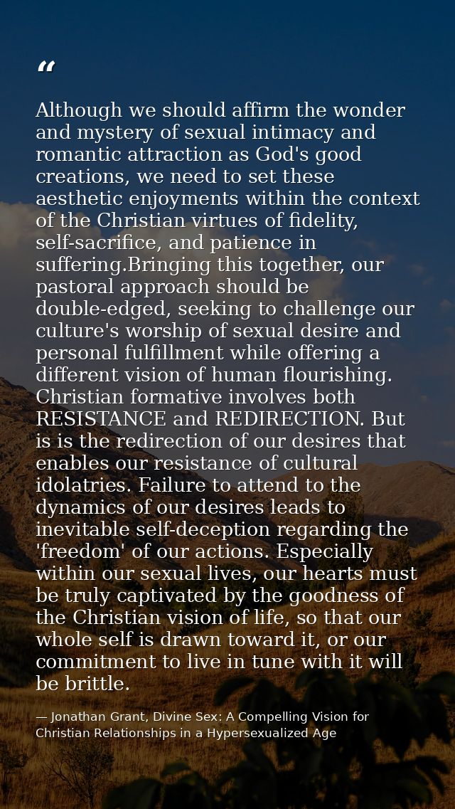 Although we should affirm the wonder and mystery of sexual intimacy and romantic attraction as God's good creations, we  — Jonathan Grant, Divine Sex: A Compelling Vision for Christian Relationships in a Hypersexualized Age