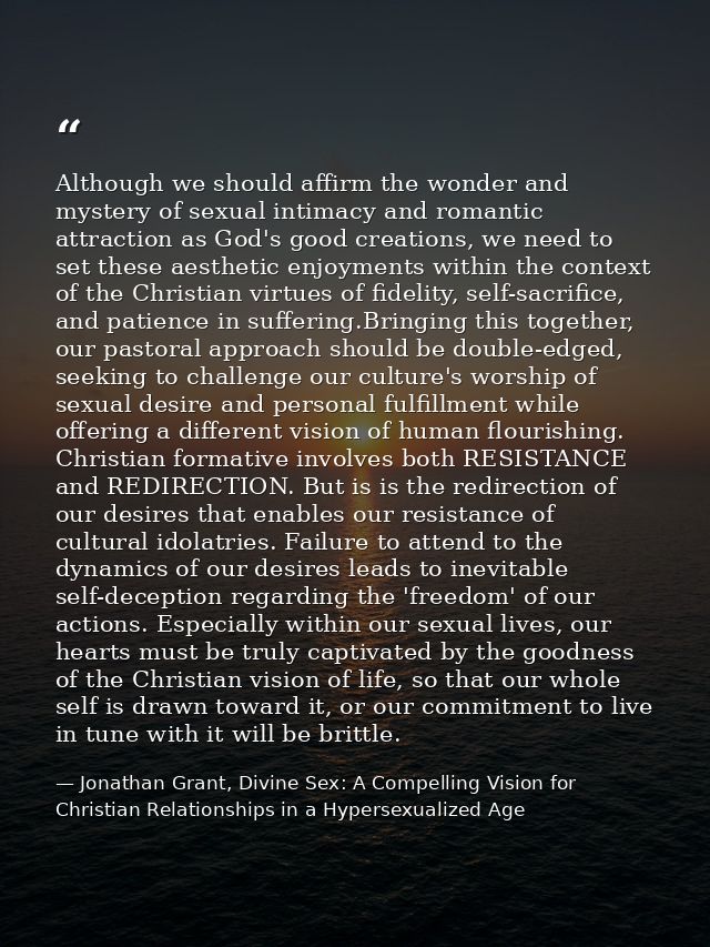Although we should affirm the wonder and mystery of sexual intimacy and romantic attraction as God's good creations, we  — Jonathan Grant, Divine Sex: A Compelling Vision for Christian Relationships in a Hypersexualized Age