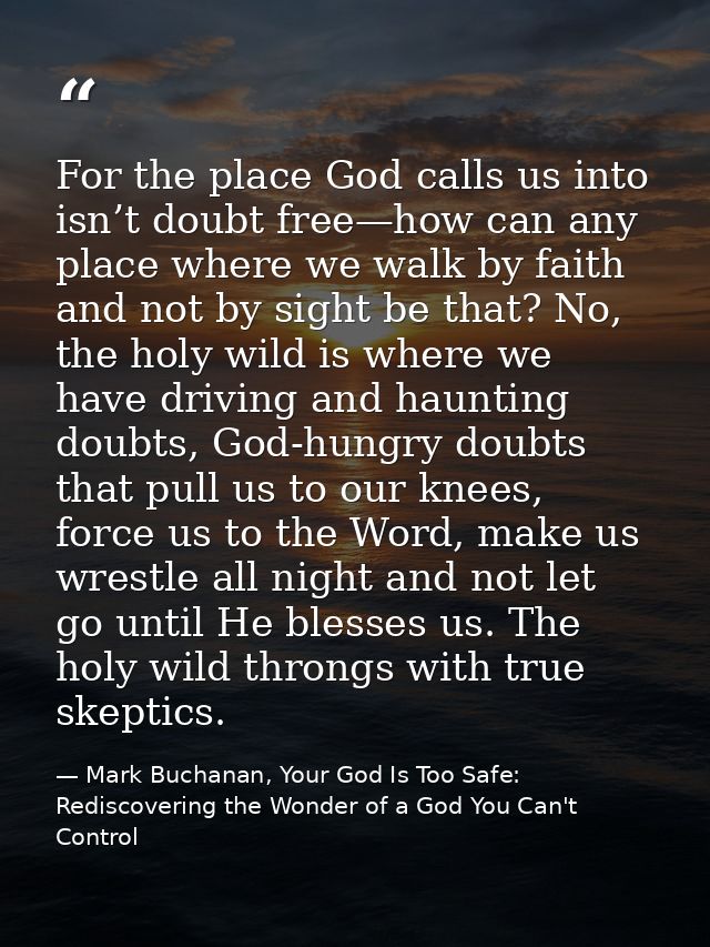 For the place God calls us into isn’t doubt free—how can any place where we walk by faith and not by sight be that? No,  — Mark Buchanan, Your God Is Too Safe: Rediscovering the Wonder of a God You Can't Control