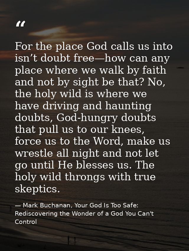 For the place God calls us into isn’t doubt free—how can any place where we walk by faith and not by sight be that? No,  — Mark Buchanan, Your God Is Too Safe: Rediscovering the Wonder of a God You Can't Control