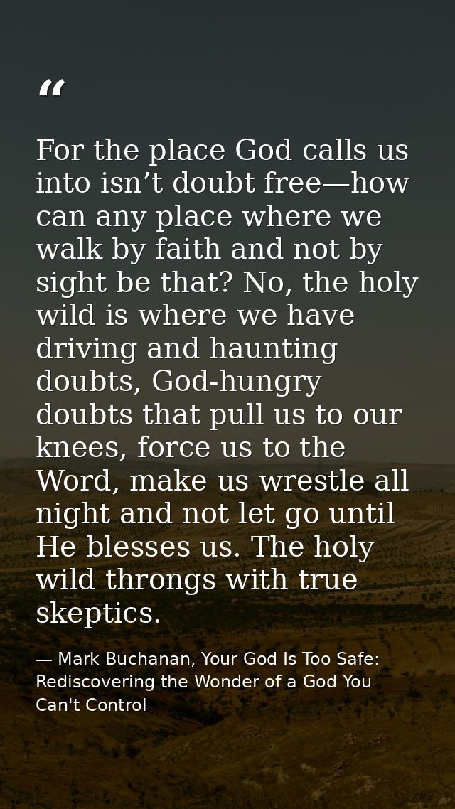 For the place God calls us into isn’t doubt free—how can any place where we walk by faith and not by sight be that? No,  — Mark Buchanan, Your God Is Too Safe: Rediscovering the Wonder of a God You Can't Control