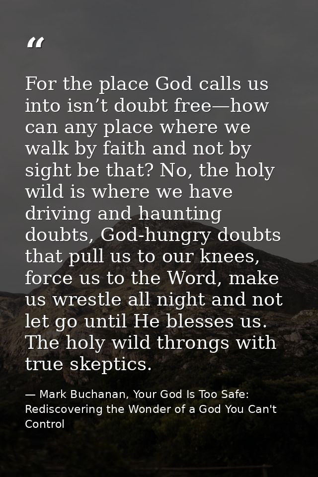 For the place God calls us into isn’t doubt free—how can any place where we walk by faith and not by sight be that? No,  — Mark Buchanan, Your God Is Too Safe: Rediscovering the Wonder of a God You Can't Control