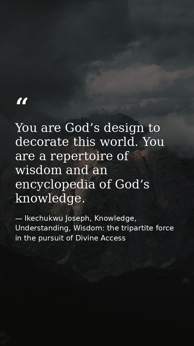You are God’s design to decorate this world. You are a repertoire of wisdom and an encyclopedia of God’s knowledge. — Ikechukwu Joseph, Knowledge, Understanding, Wisdom: the tripartite force in the pursuit of Divine Access