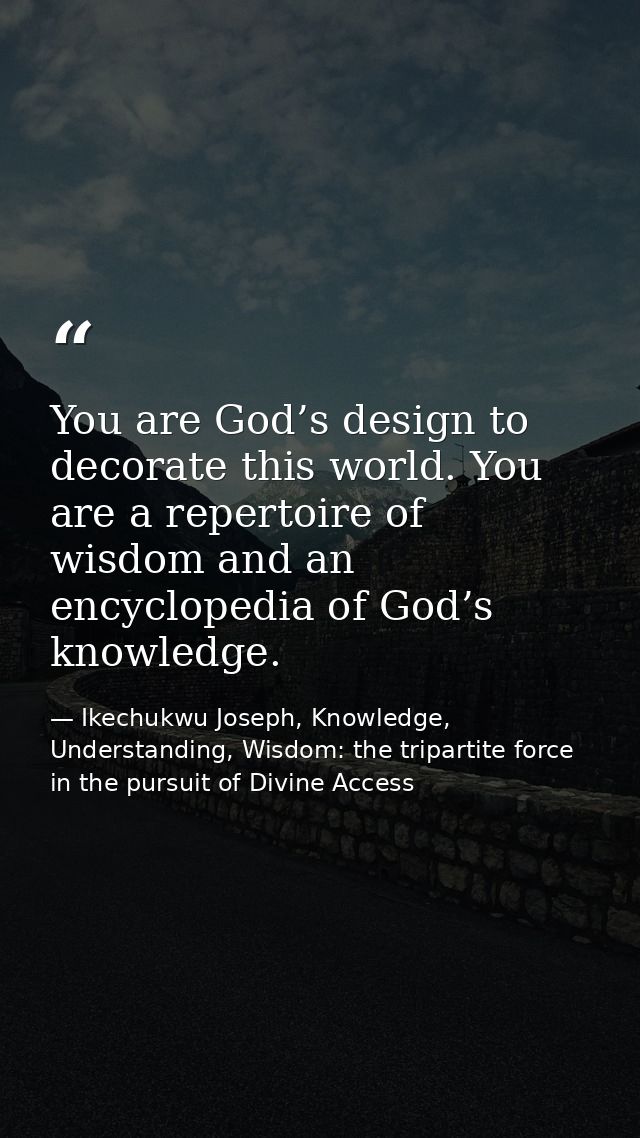 You are God’s design to decorate this world. You are a repertoire of wisdom and an encyclopedia of God’s knowledge. — Ikechukwu Joseph, Knowledge, Understanding, Wisdom: the tripartite force in the pursuit of Divine Access