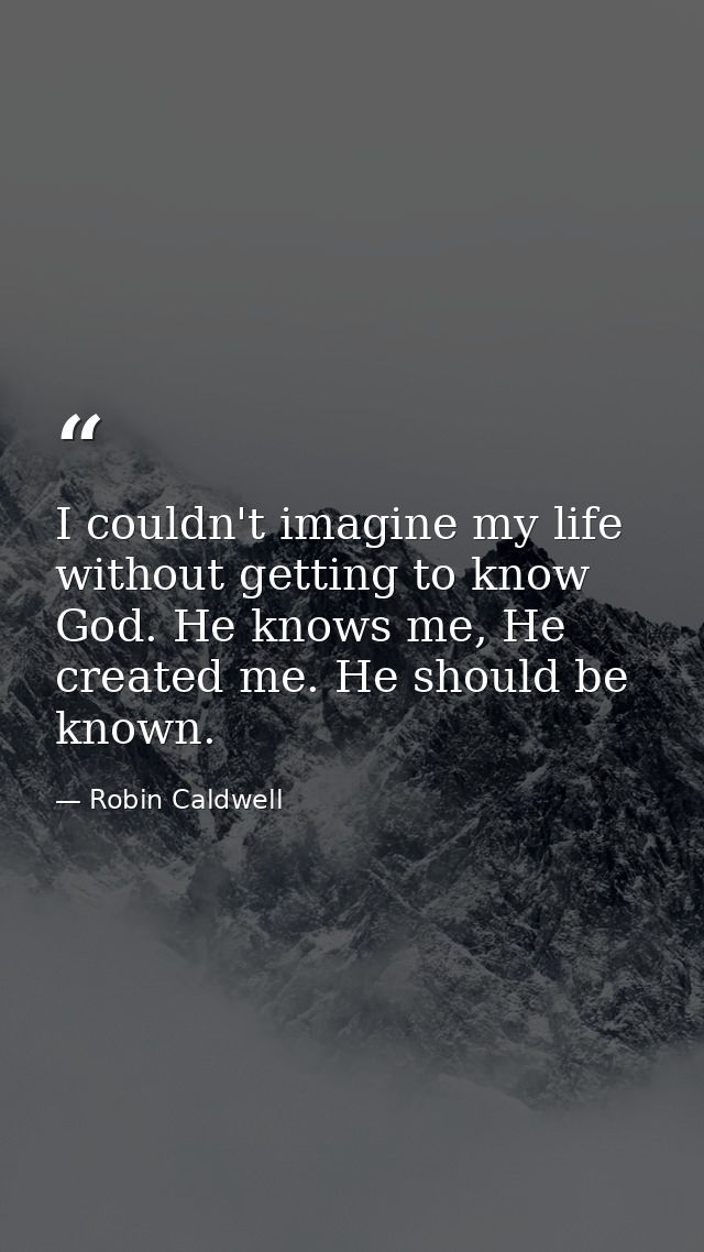 I couldn't imagine my life without getting to know God. He knows me, He created me. He should be known. — Robin Caldwell