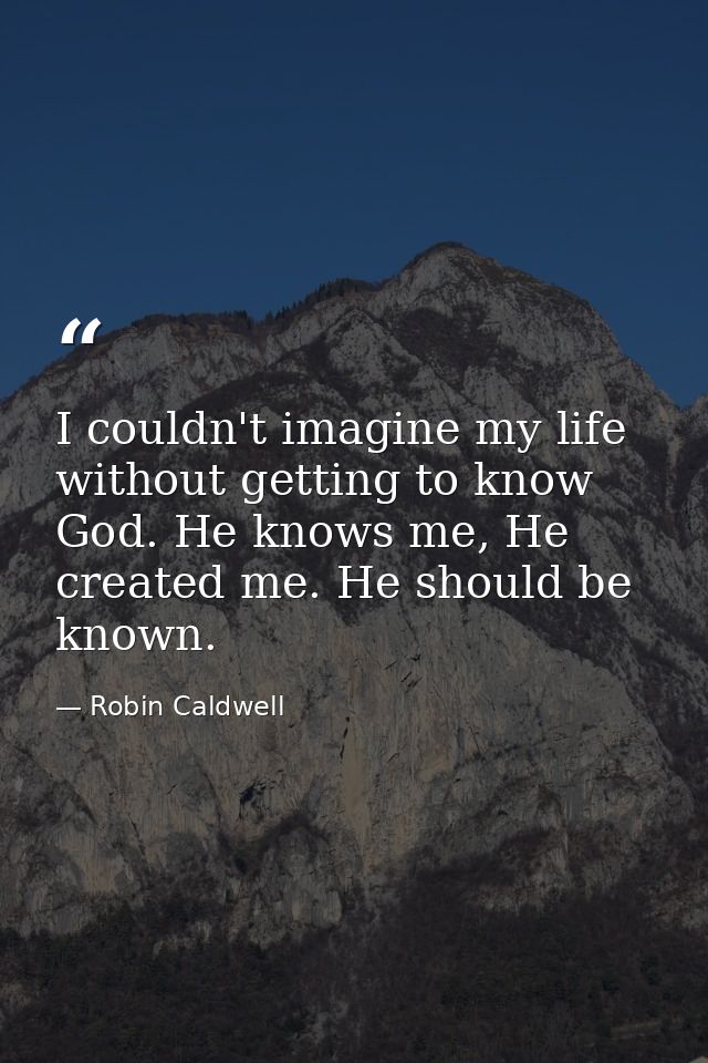 I couldn't imagine my life without getting to know God. He knows me, He created me. He should be known. — Robin Caldwell
