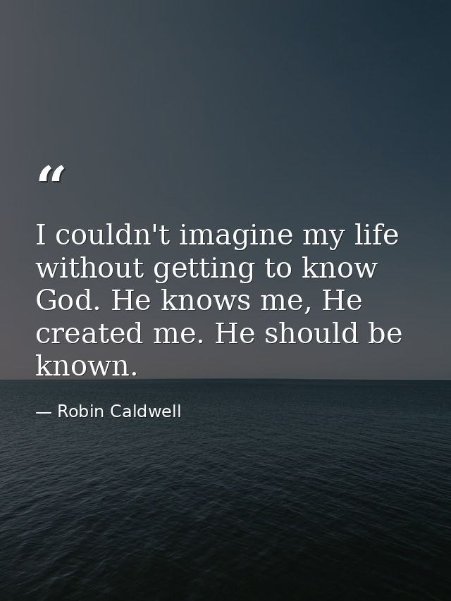 I couldn't imagine my life without getting to know God. He knows me, He created me. He should be known. — Robin Caldwell