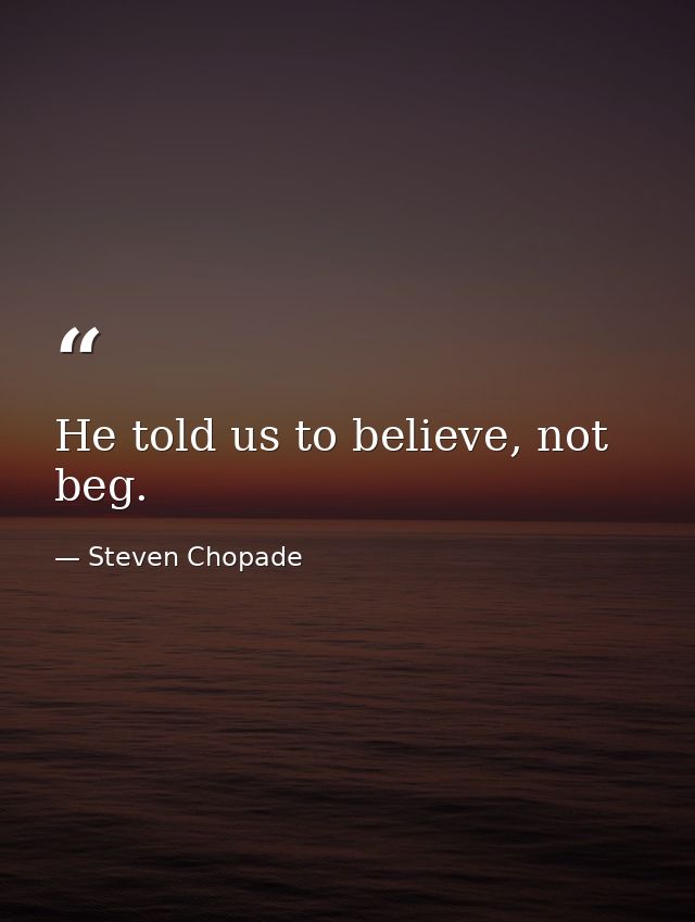 He told us to believe, not beg. — Steven Chopade