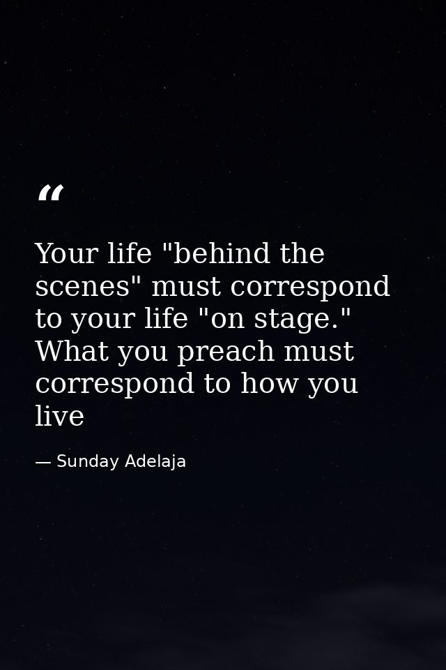 Your life "behind the scenes" must correspond to your life "on stage." What you preach must correspond to how you live — Sunday Adelaja