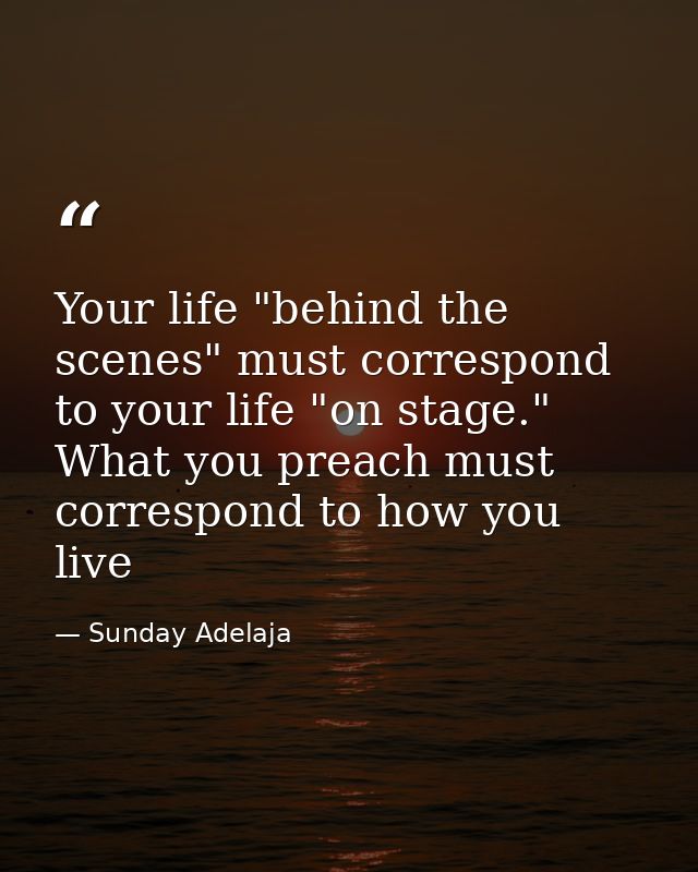 Your life "behind the scenes" must correspond to your life "on stage." What you preach must correspond to how you live — Sunday Adelaja
