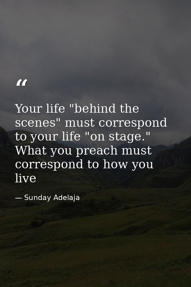 Your life "behind the scenes" must correspond to your life "on stage." What you preach must correspond to how you live — Sunday Adelaja