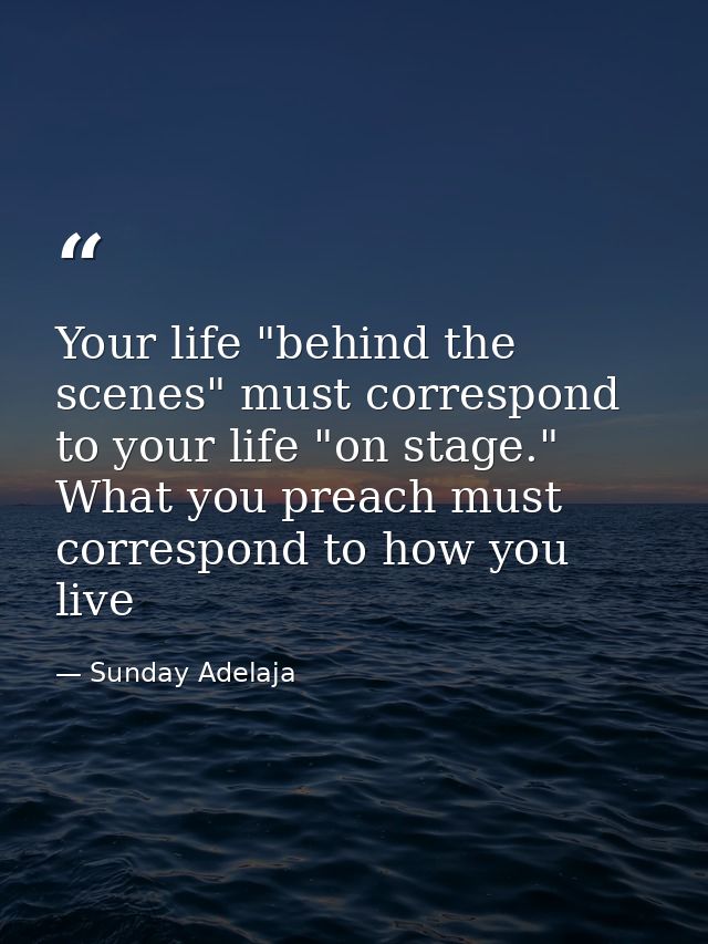 Your life "behind the scenes" must correspond to your life "on stage." What you preach must correspond to how you live — Sunday Adelaja