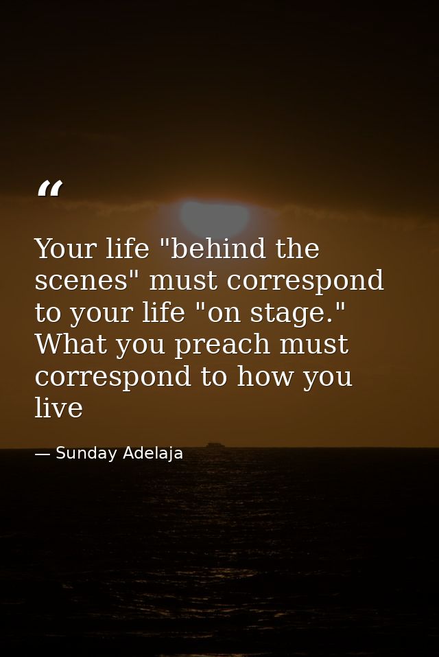 Your life "behind the scenes" must correspond to your life "on stage." What you preach must correspond to how you live — Sunday Adelaja