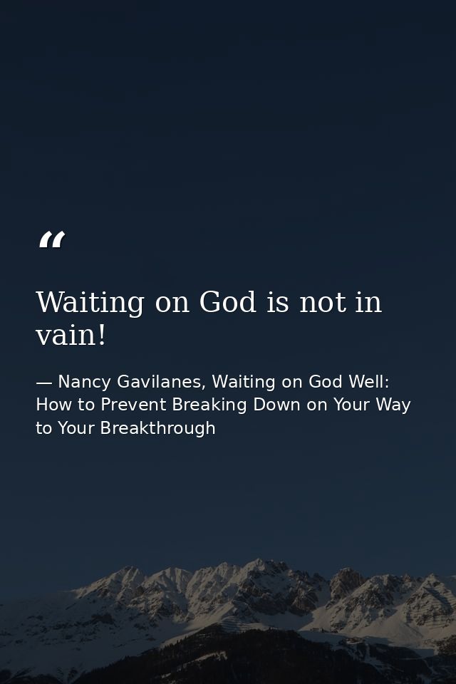 Waiting on God is not in vain! — Nancy Gavilanes, Waiting on God Well: How to Prevent Breaking Down on Your Way to Your Breakthrough