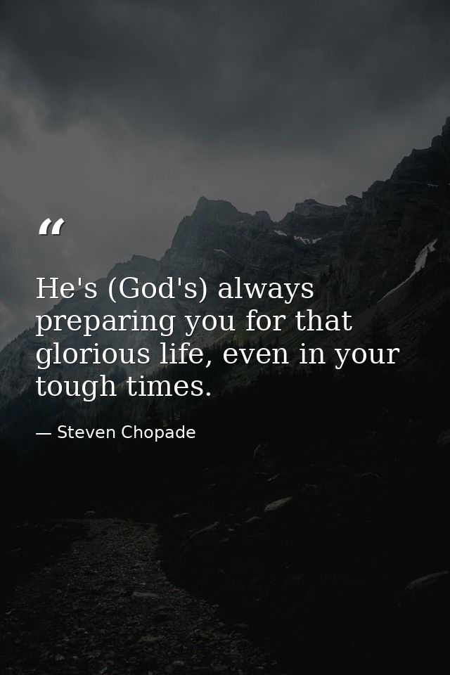 He's (God's) always preparing you for that glorious life, even in your tough times. — Steven Chopade