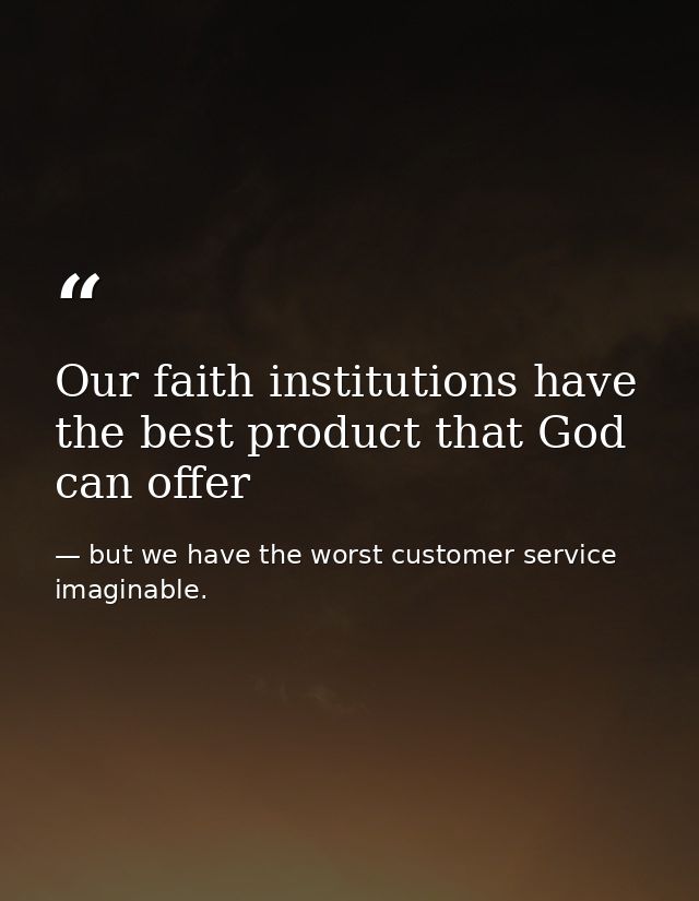 Our faith institutions have the best product that God can offer — but we have the worst customer service imaginable.