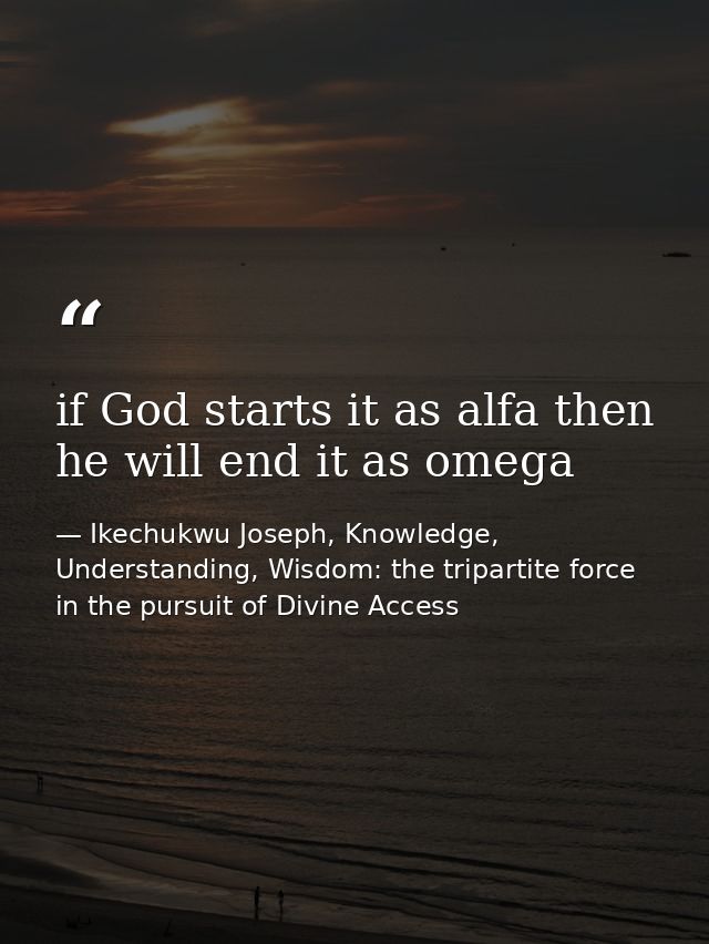 if God starts it as alfa then he will end it as omega — Ikechukwu Joseph, Knowledge, Understanding, Wisdom: the tripartite force in the pursuit of Divine Access