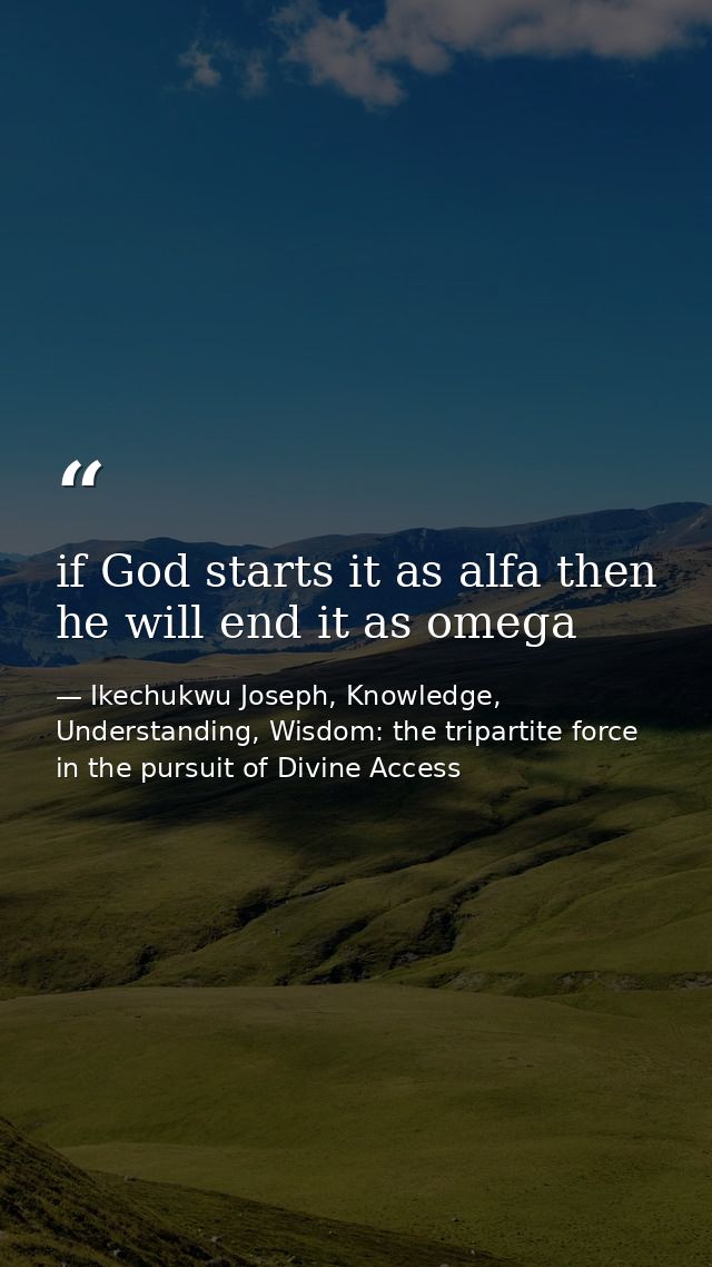 if God starts it as alfa then he will end it as omega — Ikechukwu Joseph, Knowledge, Understanding, Wisdom: the tripartite force in the pursuit of Divine Access
