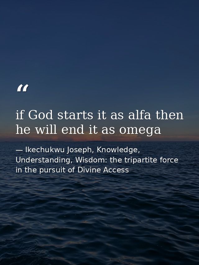 if God starts it as alfa then he will end it as omega — Ikechukwu Joseph, Knowledge, Understanding, Wisdom: the tripartite force in the pursuit of Divine Access