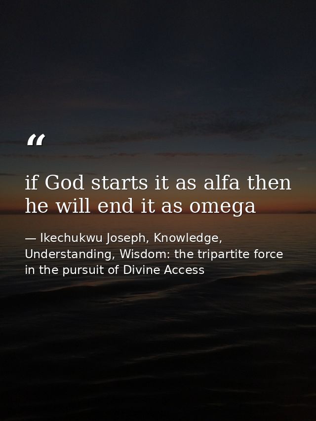 if God starts it as alfa then he will end it as omega — Ikechukwu Joseph, Knowledge, Understanding, Wisdom: the tripartite force in the pursuit of Divine Access