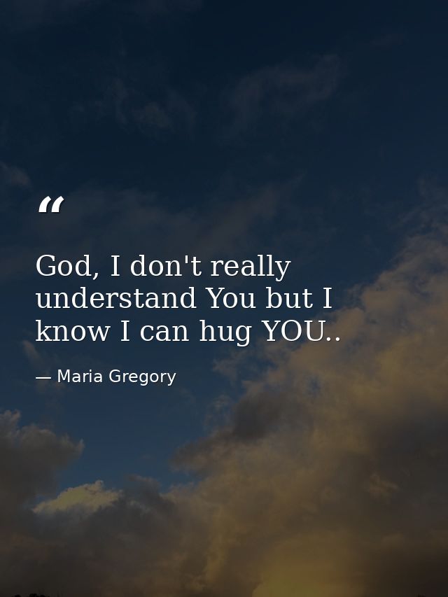 God, I don't really understand You but I know I can hug YOU.. — Maria Gregory