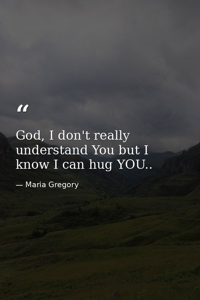 God, I don't really understand You but I know I can hug YOU.. — Maria Gregory