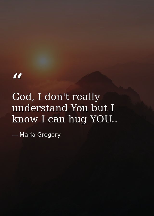 God, I don't really understand You but I know I can hug YOU.. — Maria Gregory