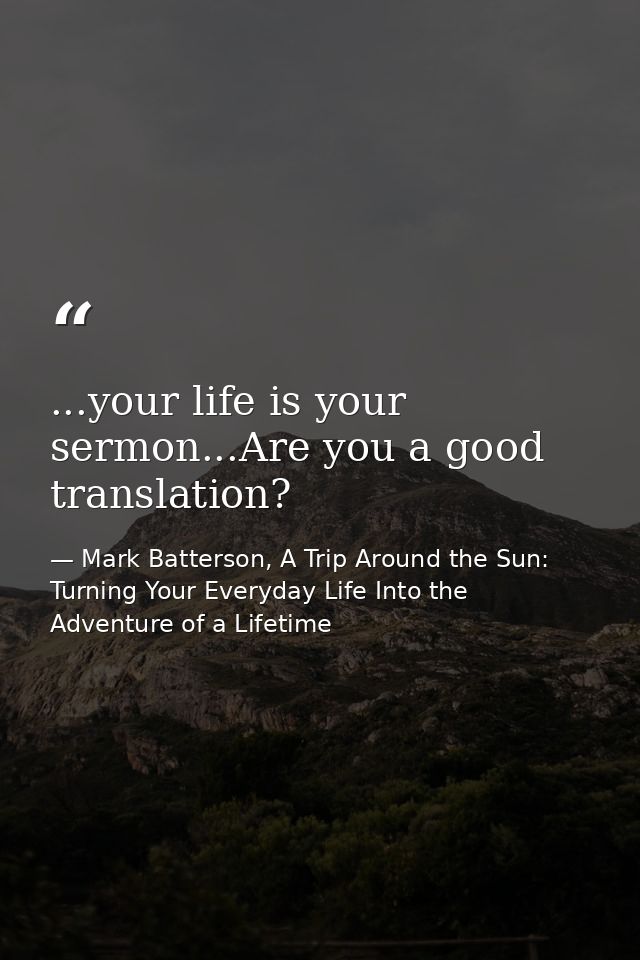 ...your life is your sermon...Are you a good translation? — Mark Batterson, A Trip Around the Sun: Turning Your Everyday Life Into the Adventure of a Lifetime