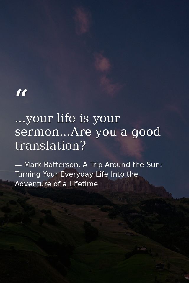...your life is your sermon...Are you a good translation? — Mark Batterson, A Trip Around the Sun: Turning Your Everyday Life Into the Adventure of a Lifetime