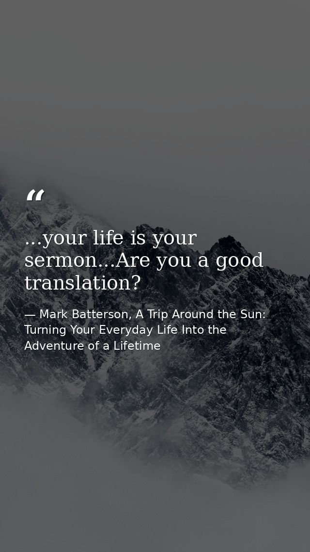 ...your life is your sermon...Are you a good translation? — Mark Batterson, A Trip Around the Sun: Turning Your Everyday Life Into the Adventure of a Lifetime