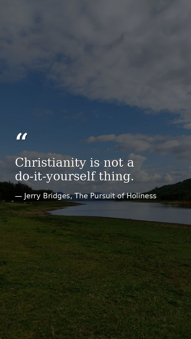 Christianity is not a do-it-yourself thing. — Jerry Bridges, The Pursuit of Holiness