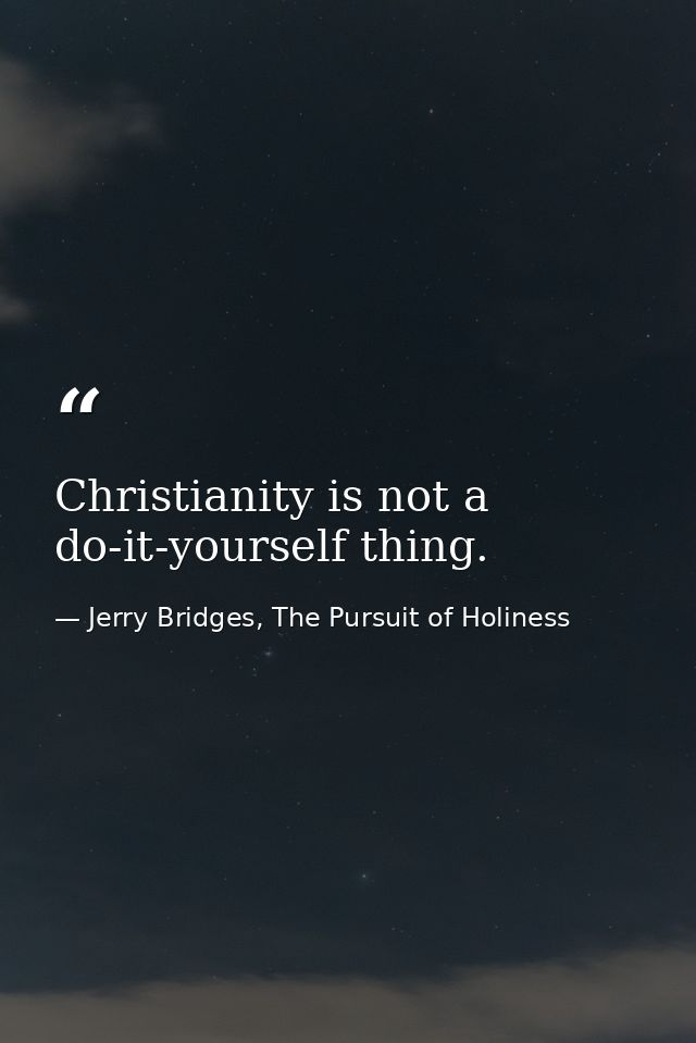 Christianity is not a do-it-yourself thing. — Jerry Bridges, The Pursuit of Holiness