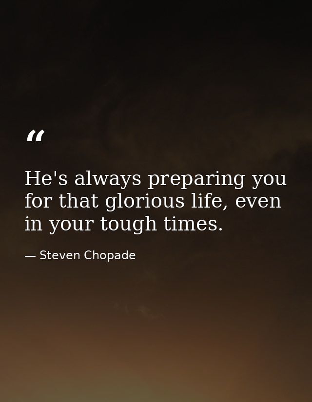 He's always preparing you for that glorious life, even in your tough times. — Steven Chopade