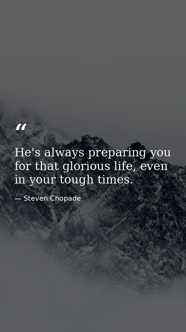 He's always preparing you for that glorious life, even in your tough times. — Steven Chopade