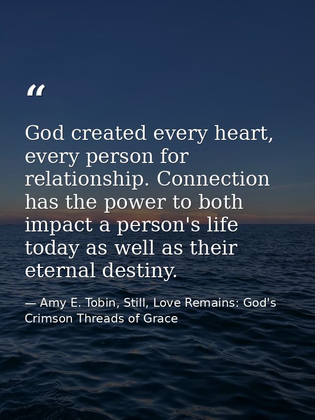 God created every heart, every person for relationship. Connection has the power to both impact a person's life today as — Amy E. Tobin, Still, Love Remains: God's Crimson Threads of Grace