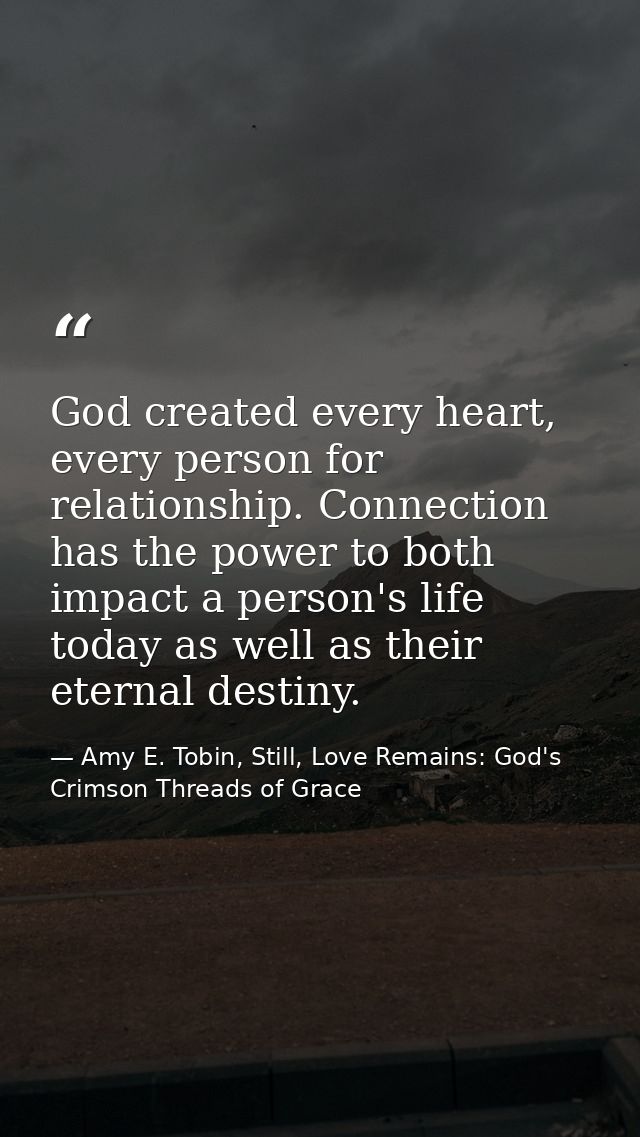 God created every heart, every person for relationship. Connection has the power to both impact a person's life today as — Amy E. Tobin, Still, Love Remains: God's Crimson Threads of Grace