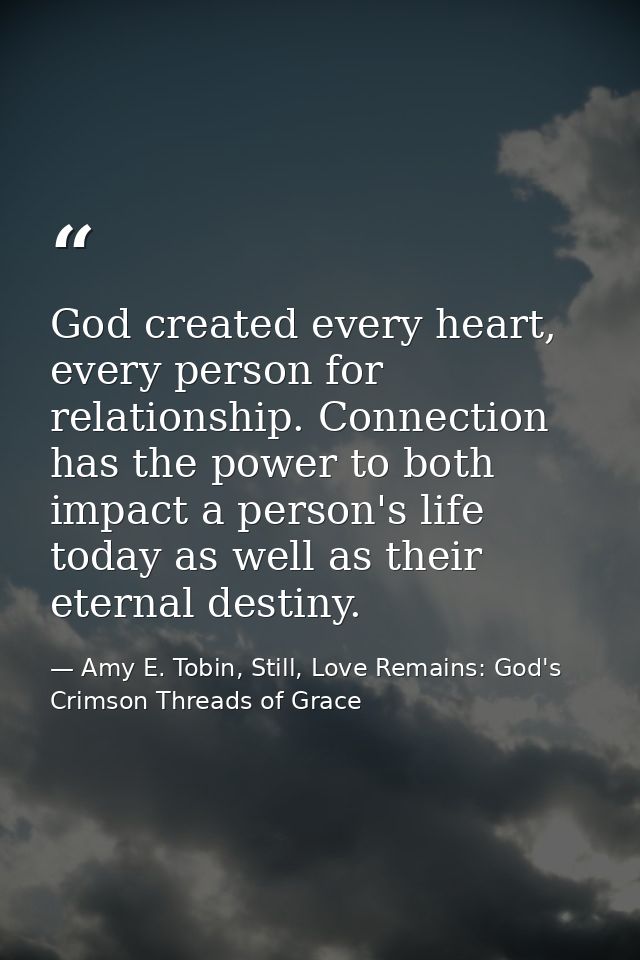 God created every heart, every person for relationship. Connection has the power to both impact a person's life today as — Amy E. Tobin, Still, Love Remains: God's Crimson Threads of Grace