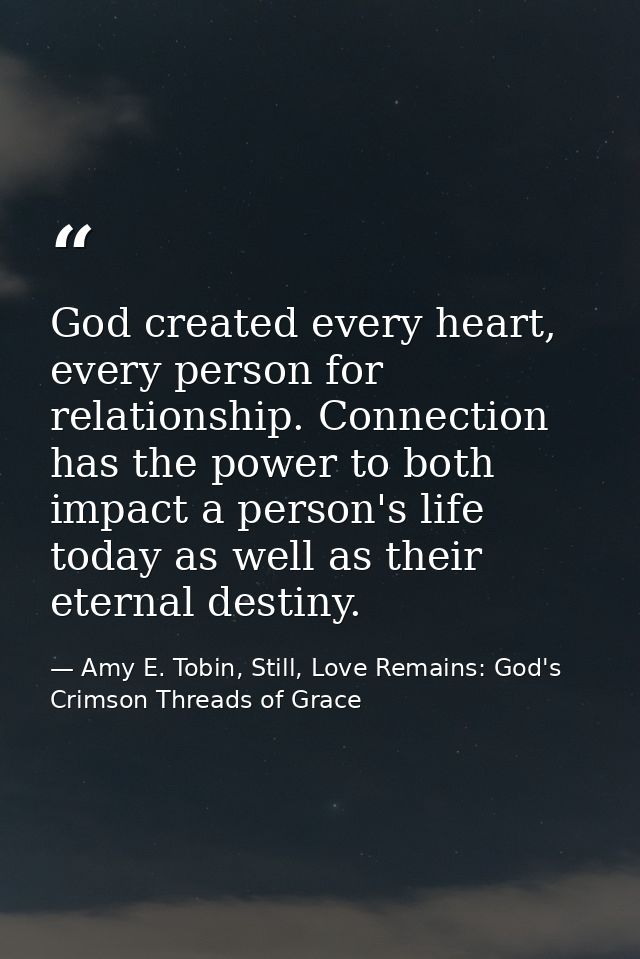 God created every heart, every person for relationship. Connection has the power to both impact a person's life today as — Amy E. Tobin, Still, Love Remains: God's Crimson Threads of Grace