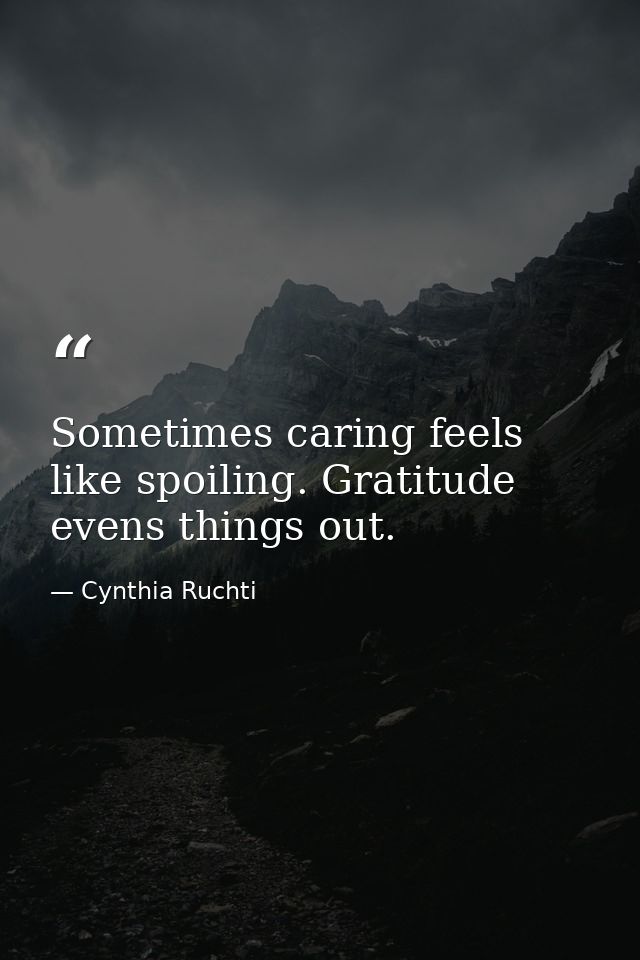 Sometimes caring feels like spoiling. Gratitude evens things out. — Cynthia Ruchti
