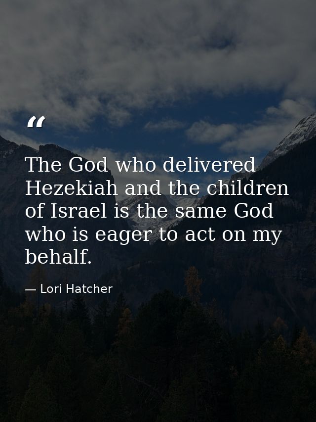 The God who delivered Hezekiah and the children of Israel is the same God who is eager to act on my behalf. — Lori Hatcher