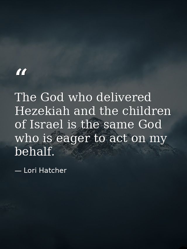 The God who delivered Hezekiah and the children of Israel is the same God who is eager to act on my behalf. — Lori Hatcher