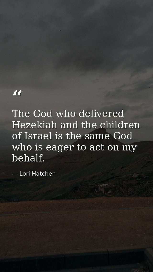 The God who delivered Hezekiah and the children of Israel is the same God who is eager to act on my behalf. — Lori Hatcher