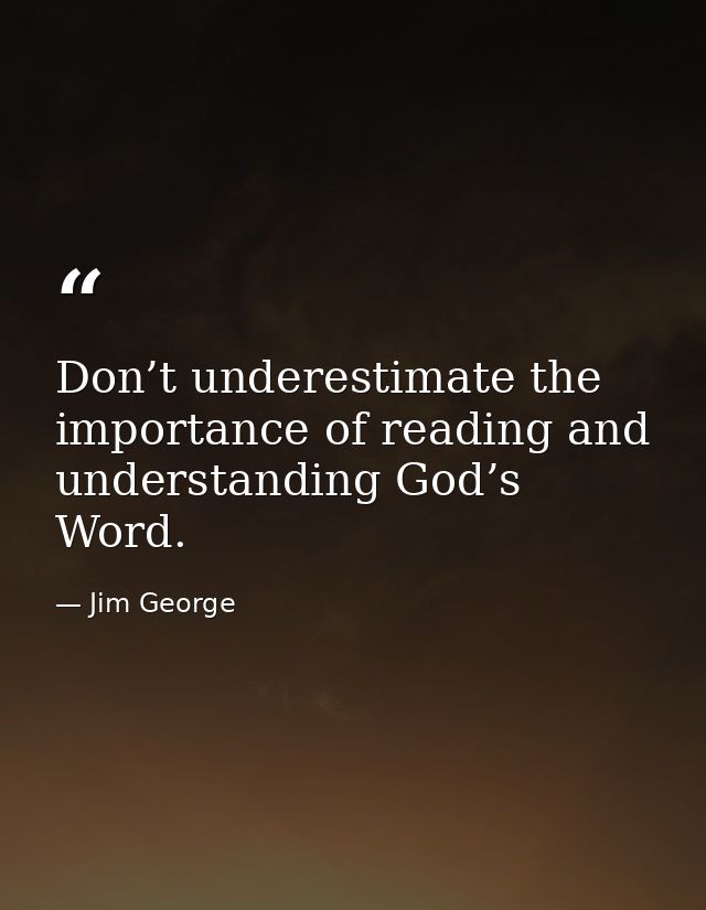 Don’t underestimate the importance of reading and understanding God’s Word. — Jim George