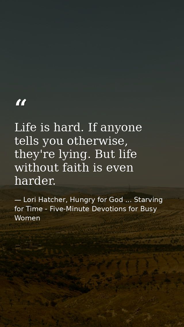 Life is hard. If anyone tells you otherwise, they're lying. But life without faith is even harder. — Lori Hatcher, Hungry for God ... Starving for Time - Five-Minute Devotions for Busy Women