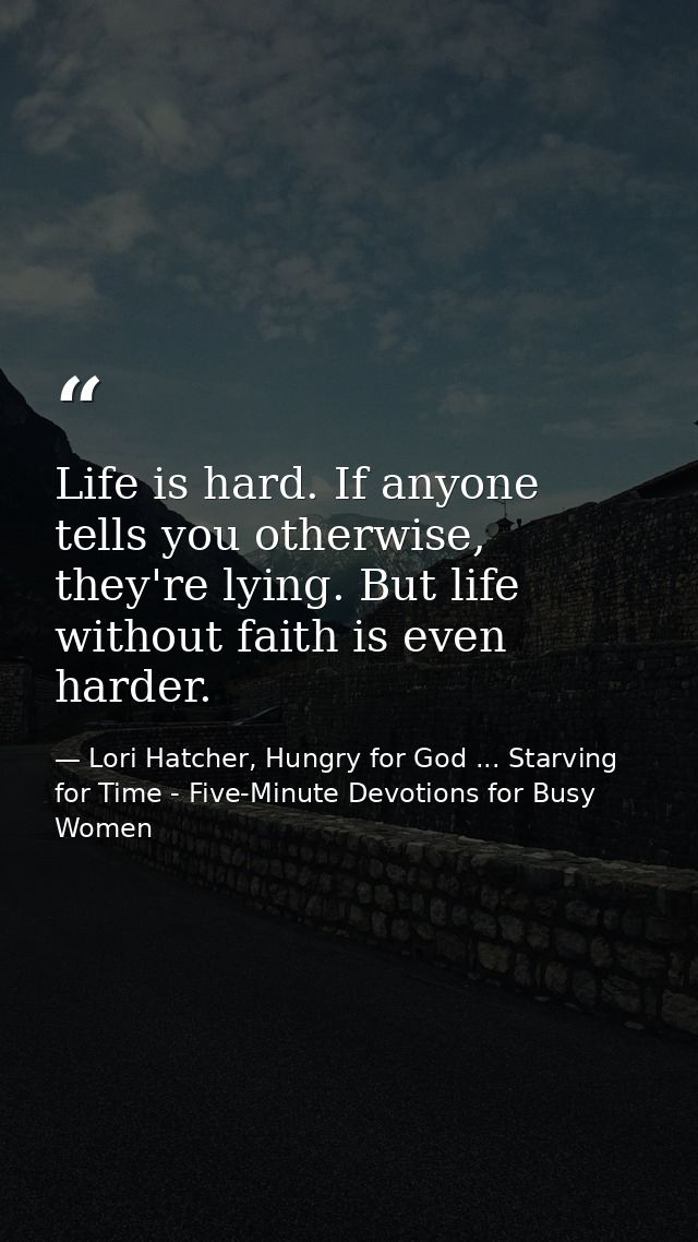 Life is hard. If anyone tells you otherwise, they're lying. But life without faith is even harder. — Lori Hatcher, Hungry for God ... Starving for Time - Five-Minute Devotions for Busy Women