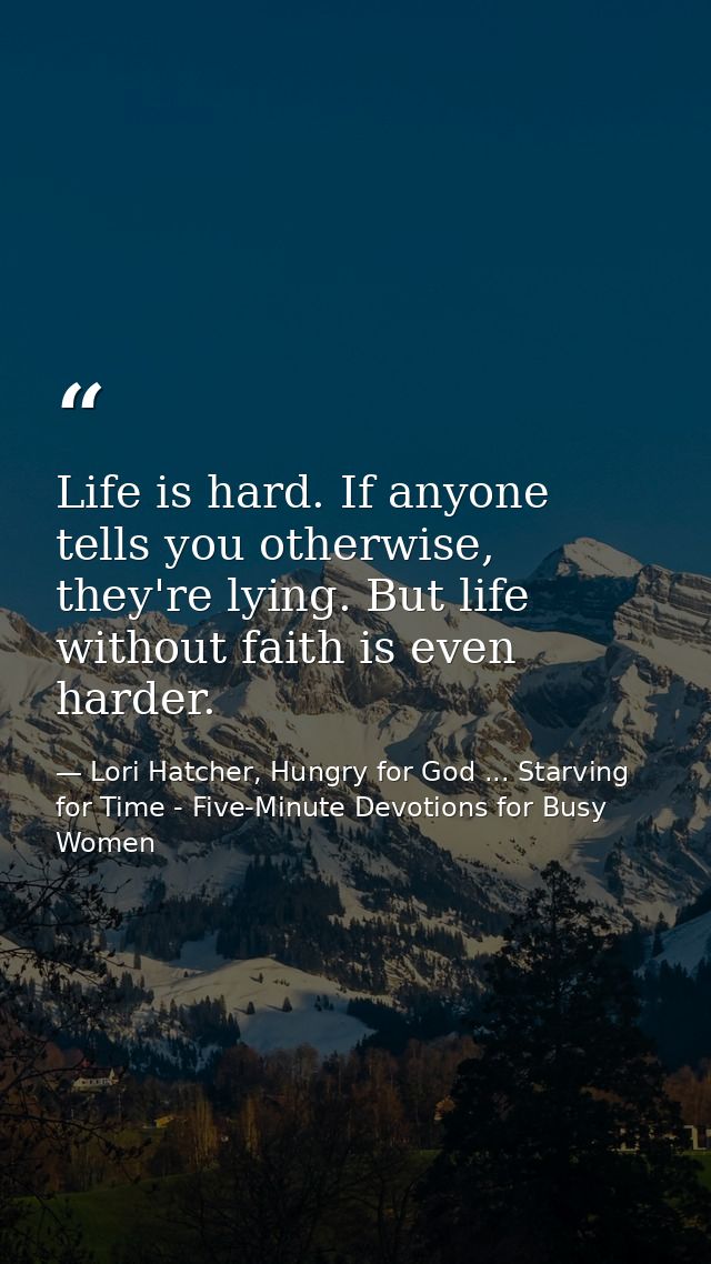 Life is hard. If anyone tells you otherwise, they're lying. But life without faith is even harder. — Lori Hatcher, Hungry for God ... Starving for Time - Five-Minute Devotions for Busy Women