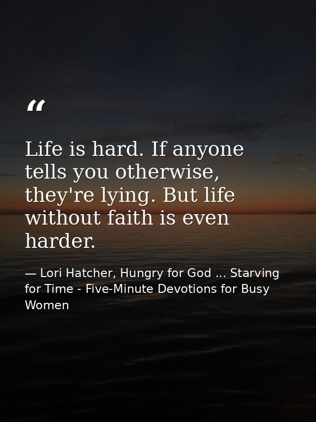 Life is hard. If anyone tells you otherwise, they're lying. But life without faith is even harder. — Lori Hatcher, Hungry for God ... Starving for Time - Five-Minute Devotions for Busy Women