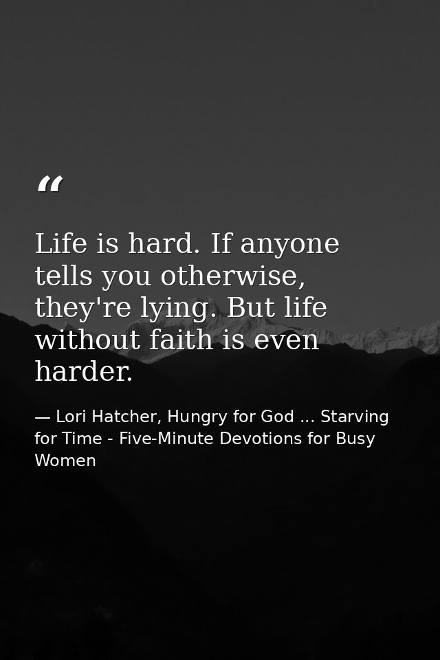 Life is hard. If anyone tells you otherwise, they're lying. But life without faith is even harder. — Lori Hatcher, Hungry for God ... Starving for Time - Five-Minute Devotions for Busy Women