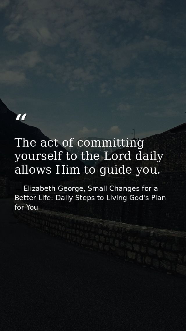 The act of committing yourself to the Lord daily allows Him to guide you. — Elizabeth George, Small Changes for a Better Life: Daily Steps to Living God's Plan for You